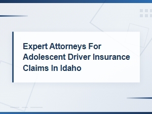 Idaho Attorneys for Minor Driver Insurance Claims and Disputes
